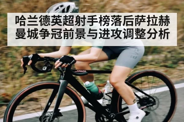 哈兰德英超射手榜落后萨拉赫 曼城争冠前景与进攻调整分析